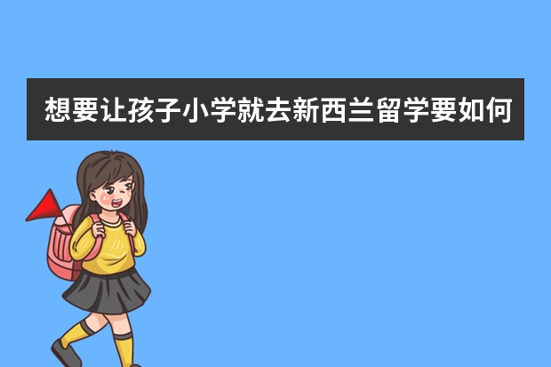 想要让孩子小学就去新西兰留学要如何申请呢？又有什么优势呢？