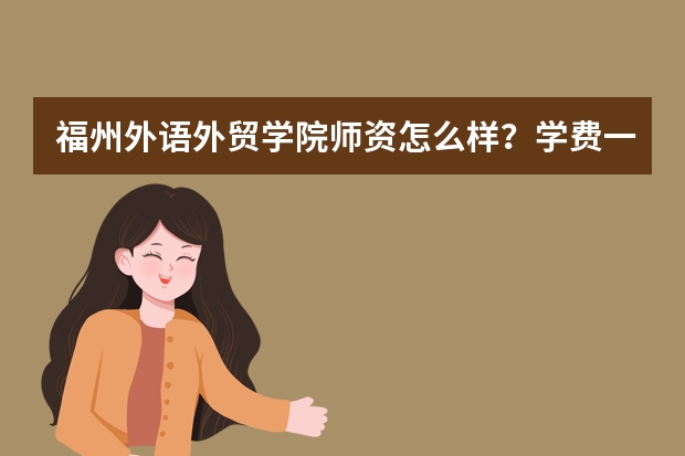 福州外语外贸学院师资怎么样？学费一年多少？资助补助有哪些