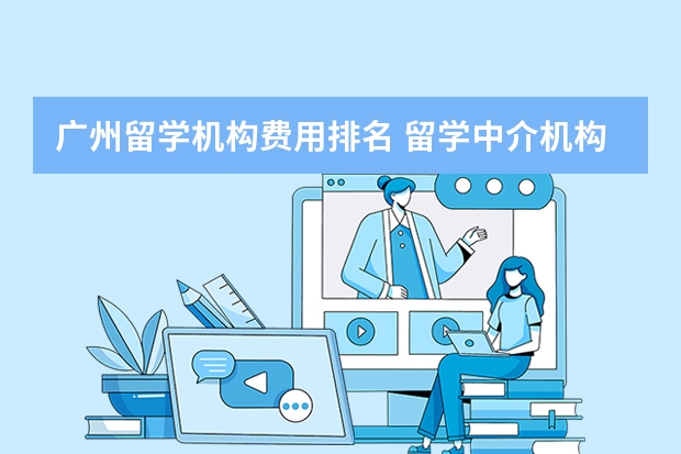 广州留学机构费用排名 留学中介机构排名前十