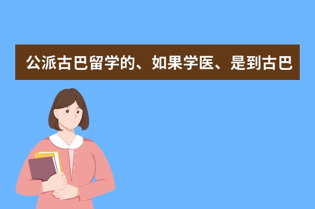 公派古巴留学的、如果学医、是到古巴拉丁美洲医学院学习吗？