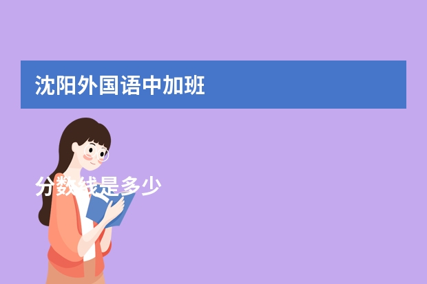 沈阳外国语中加班


分数线是多少.一年学费多少.可以出国当留学生么.学校环境怎么样.