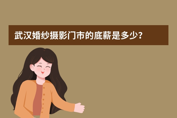 武汉婚纱摄影门市的底薪是多少？