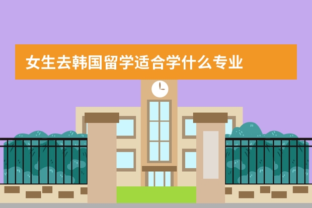 女生去韩国留学适合学什么专业