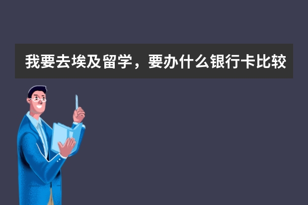 我要去埃及留学，要办什么银行卡比较方便？而且留学要准备什么东西？