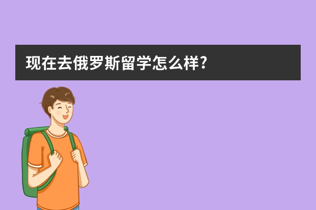 现在去俄罗斯留学怎么样?