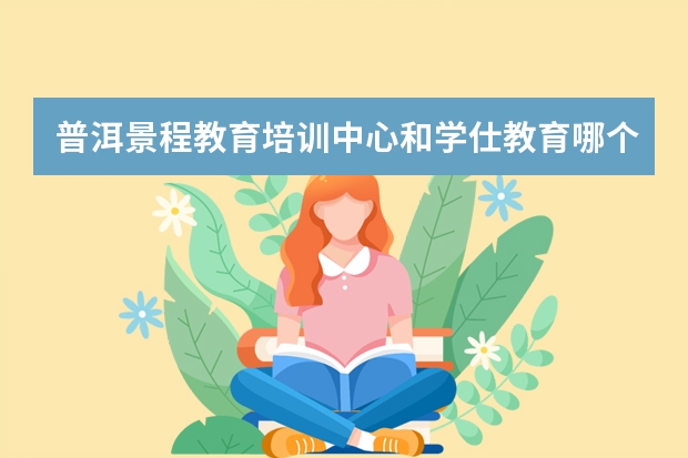 普洱景程教育培训中心和学仕教育哪个好