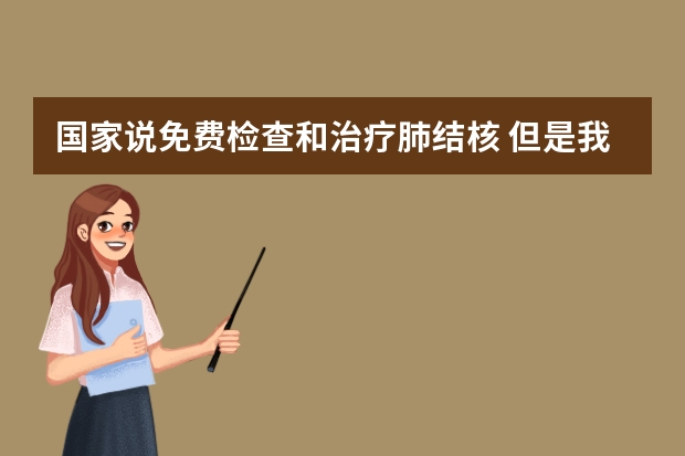 国家说免费检查和治疗肺结核 但是我朋友患肺结核怎么花了上万元治疗？