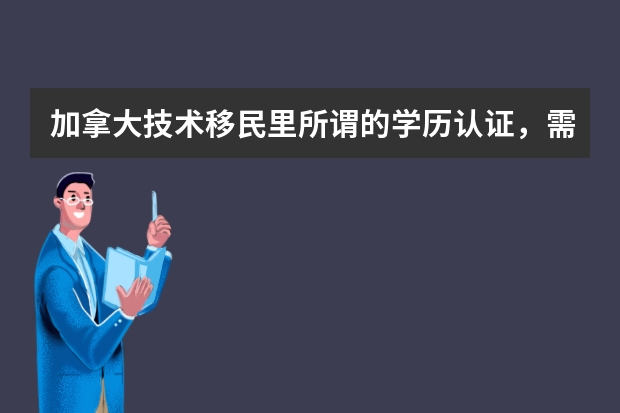 加拿大技术移民里所谓的学历认证，需要获得哪里的认证才能被加拿大移民局认可?