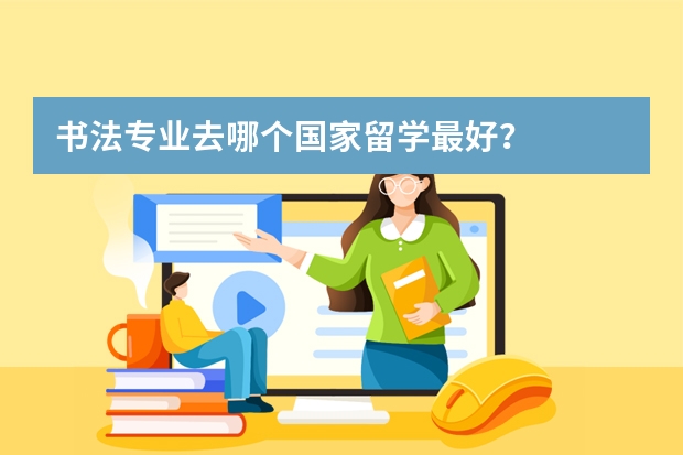 书法专业去哪个国家留学最好？