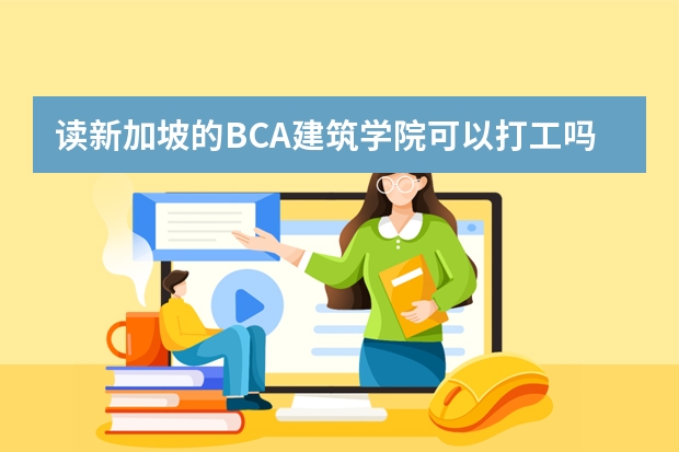 读新加坡的BCA建筑学院可以打工吗?半工半读?毕业后就业怎么样?入学考试是考什么的?RP难不难拿