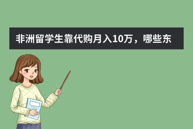 非洲留学生靠代购月入10万，哪些东西在非洲广受欢迎？