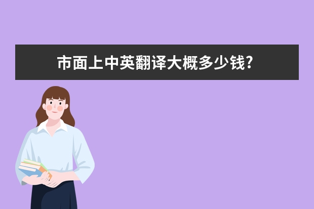 　　市面上中英翻译大概多少钱? 　　咨询了几个翻译公司，给出的价格