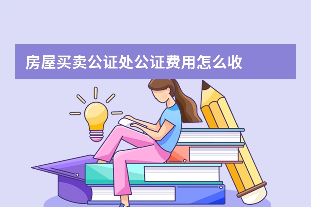 房屋买卖公证处公证费用怎么收