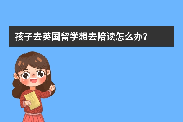 孩子去英国留学想去陪读怎么办？