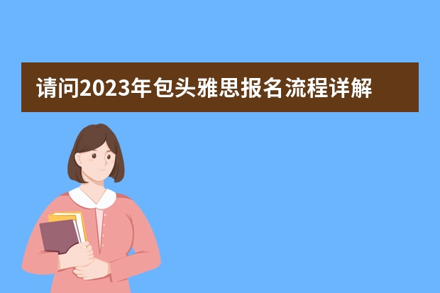 请问2023年包头雅思报名流程详解 2023年包头雅思报名流程详解