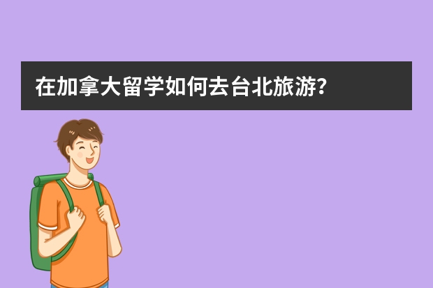 在加拿大留学如何去台北旅游？