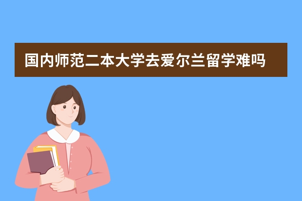 国内师范二本大学去爱尔兰留学难吗