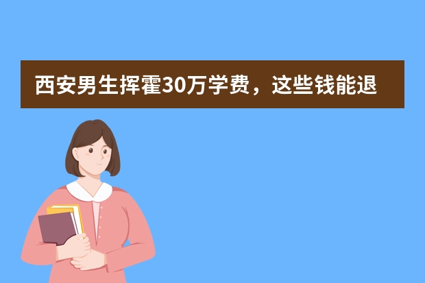 西安男生挥霍30万学费，这些钱能退吗？