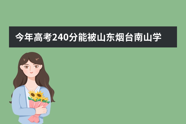 今年高考240分能被山东烟台南山学院预科班录取吗 八月份还收人吗 分线多少