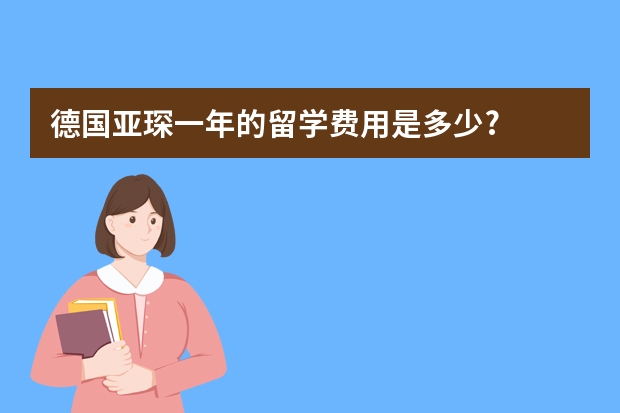 德国亚琛一年的留学费用是多少?