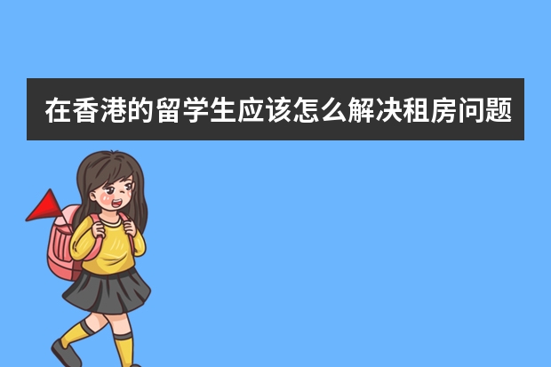 在香港的留学生应该怎么解决租房问题？