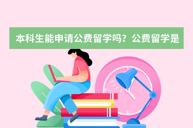 本科生能申请公费留学吗？公费留学是针对哪些人群的？