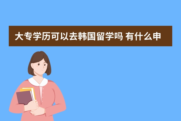 大专学历可以去韩国留学吗 有什么申请要求