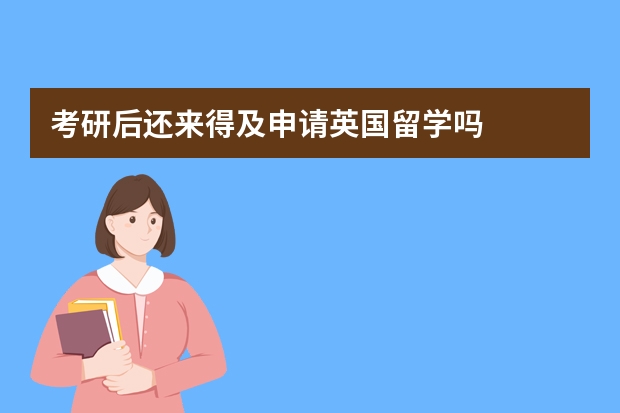 考研后还来得及申请英国留学吗