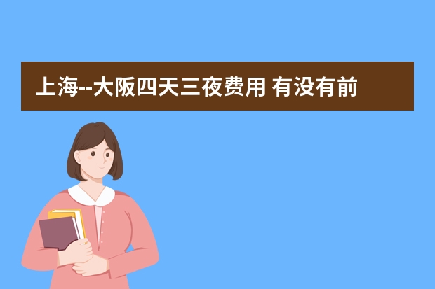 上海--大阪四天三夜费用 有没有前辈曾经在日本大阪的相爱大学留学？请介绍一下~