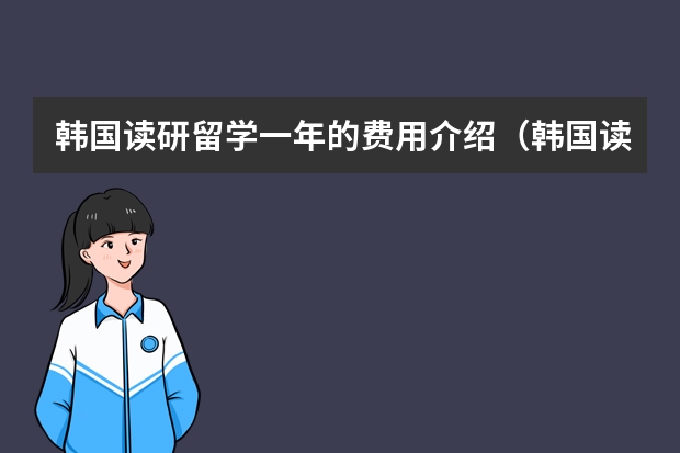 韩国读研留学一年的费用介绍（韩国读研究生申请条件及费用）