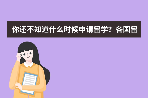 你还不知道什么时候申请留学？各国留学申请时间大汇总，附出国留学申请步骤