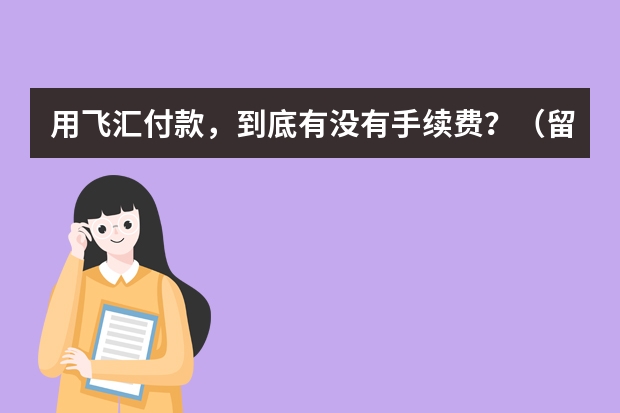 用飞汇付款，到底有没有手续费？（留学缴费去银行办好还是第三方支付好）