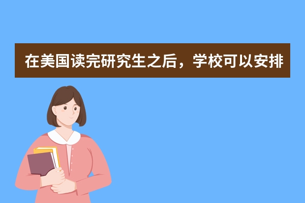 在美国读完研究生之后，学校可以安排实习吗?