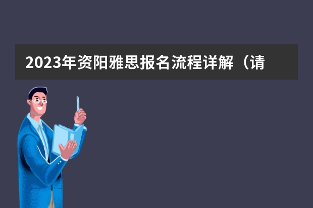 2023年资阳雅思报名流程详解（请问2023年资阳雅思报名流程图）