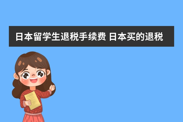 日本留学生退税手续费 日本买的退税化妆品，标价5500日元，退税要交2%手续费，汇率大概是15.2