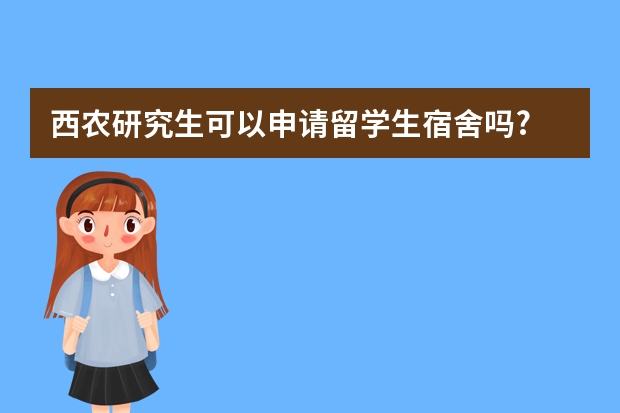 西农研究生可以申请留学生宿舍吗?