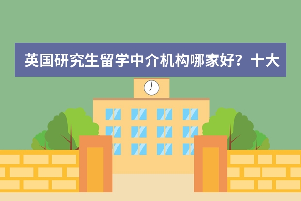 英国研究生留学中介机构哪家好？十大中介机构一览（申请香港研究生留学中介哪家好）