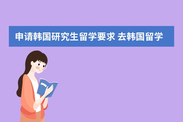 申请韩国研究生留学要求 去韩国留学读研究生的条件