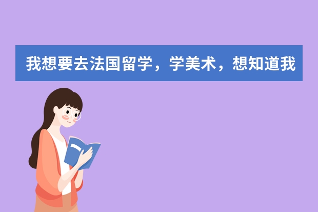 我想要去法国留学，学美术，想知道我可以去么（法国留学，花销，手续。美术）