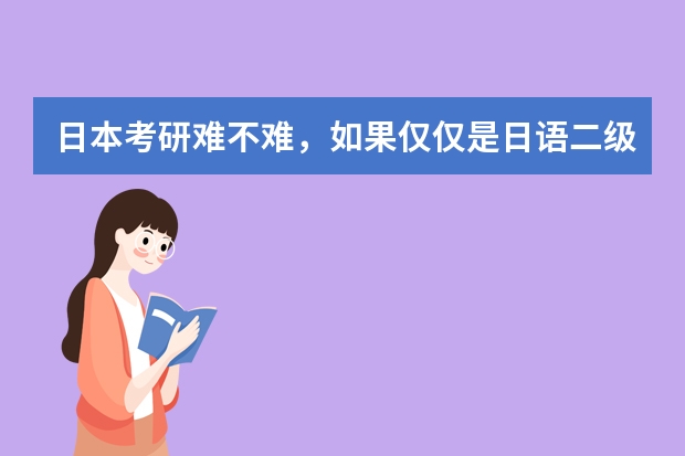 日本考研难不难，如果仅仅是日语二级或者一级有必要去日本留学吗，回来当翻译的工作是一个比较好的工作吗