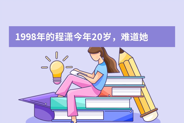 1998年的程潇今年20岁，难道她不上学吗?，20岁之前是去韩国留学的吗？