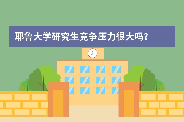 耶鲁大学研究生竞争压力很大吗？