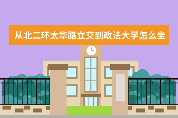 从北二环太华路立交到政法大学怎么坐公交车，最快需要