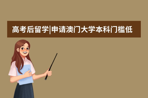 高考后留学|申请澳门大学本科门槛低、可加分？低分也能上澳大！附澳大本科专业、招生指南、费用及材料汇总（高考后留学方案：高考成绩申澳门大学本科要求！）