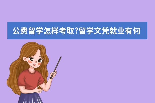 公费留学怎样考取?留学文凭就业有何优势?留学自费,费用是多少?