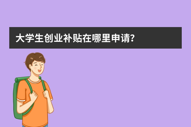 大学生创业补贴在哪里申请？