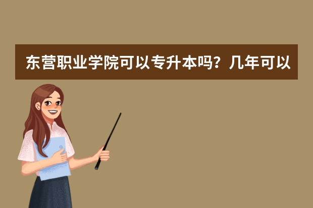 东营职业学院可以专升本吗？几年可以？