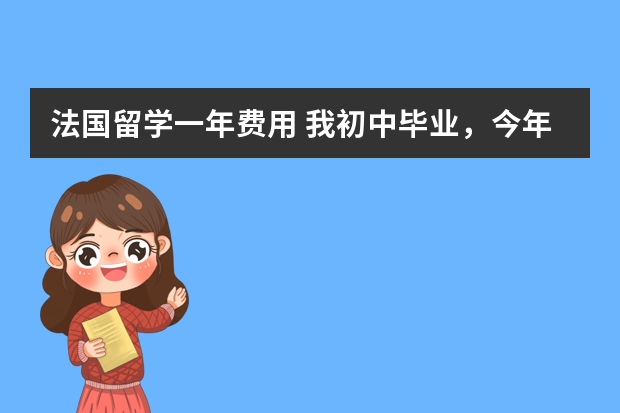 法国留学一年费用 我初中毕业，今年已经23了，还能否留学法国``