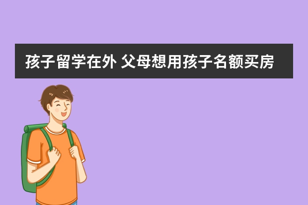 孩子留学在外 父母想用孩子名额买房怎么办