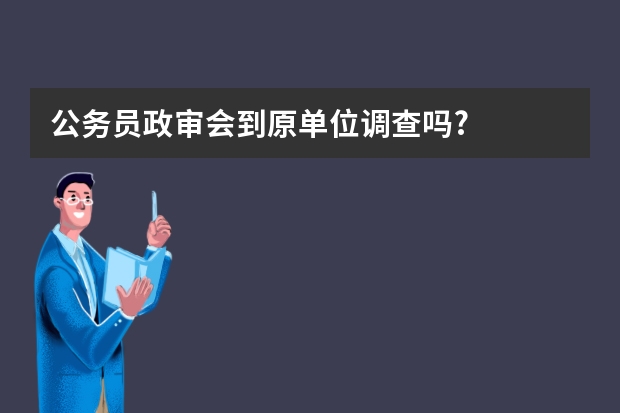 公务员政审会到原单位调查吗?